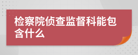 检察院侦查监督科能包含什么