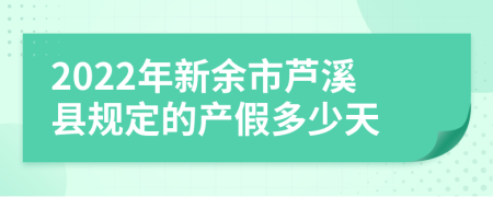 2022年新余市芦溪县规定的产假多少天