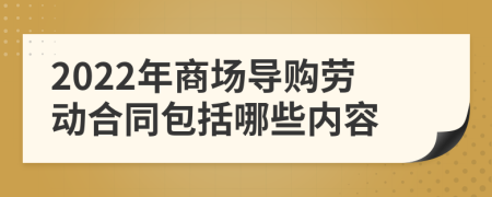 2022年商场导购劳动合同包括哪些内容