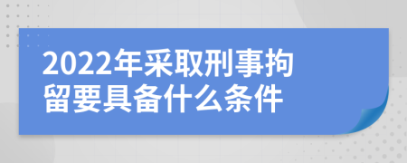2022年采取刑事拘留要具备什么条件