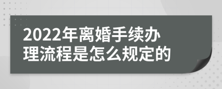 2022年离婚手续办理流程是怎么规定的