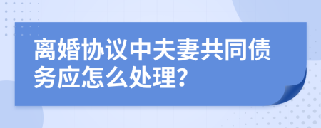 离婚协议中夫妻共同债务应怎么处理？