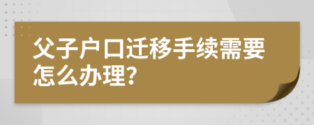 父子户口迁移手续需要怎么办理？