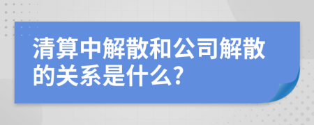 清算中解散和公司解散的关系是什么?