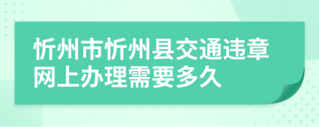 忻州市忻州县交通违章网上办理需要多久