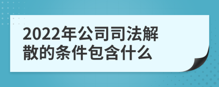 2022年公司司法解散的条件包含什么