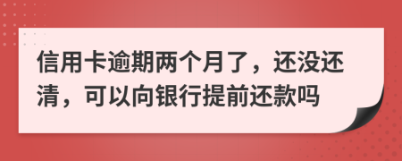 信用卡逾期两个月了，还没还清，可以向银行提前还款吗