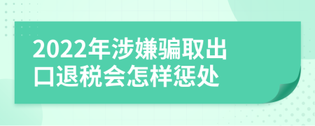 2022年涉嫌骗取出口退税会怎样惩处