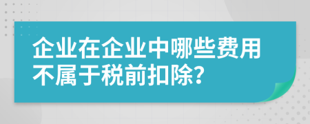 企业在企业中哪些费用不属于税前扣除？