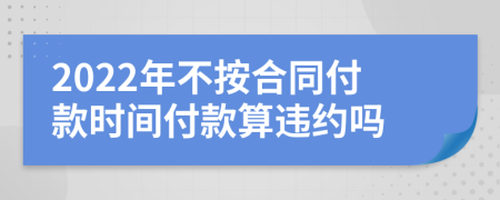 2022年不按合同付款时间付款算违约吗