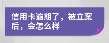 信用卡逾期了，被立案后，会怎么样