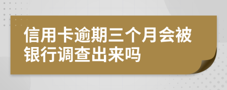 信用卡逾期三个月会被银行调查出来吗