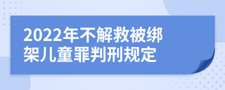 2022年不解救被绑架儿童罪判刑规定