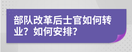 部队改革后士官如何转业？如何安排？