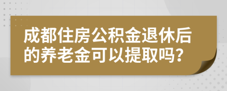 成都住房公积金退休后的养老金可以提取吗？