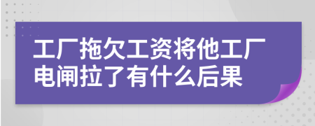 工厂拖欠工资将他工厂电闸拉了有什么后果