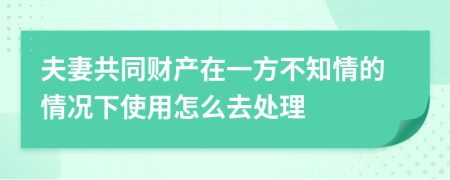 夫妻共同财产在一方不知情的情况下使用怎么去处理