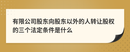 有限公司股东向股东以外的人转让股权的三个法定条件是什么