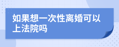 如果想一次性离婚可以上法院吗