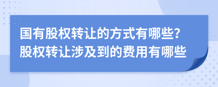 国有股权转让的方式有哪些？股权转让涉及到的费用有哪些