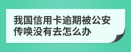 我国信用卡逾期被公安传唤没有去怎么办