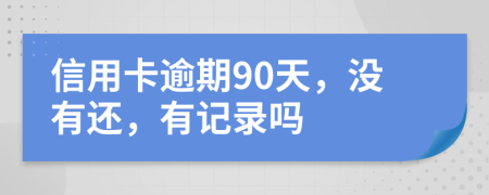 信用卡逾期90天，没有还，有记录吗