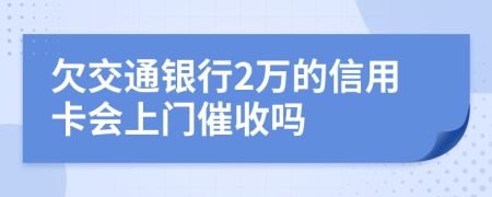 欠交通银行2万的信用卡会上门催收吗