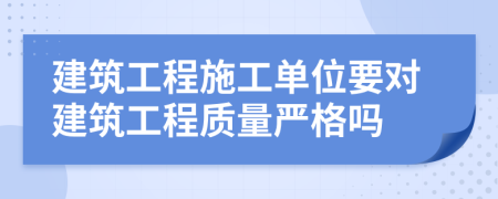 建筑工程施工单位要对建筑工程质量严格吗