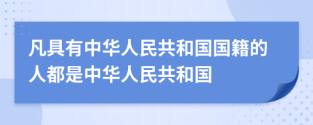 凡具有中华人民共和国国籍的人都是中华人民共和国