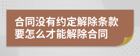 合同没有约定解除条款要怎么才能解除合同