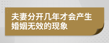 夫妻分开几年才会产生婚姻无效的现象