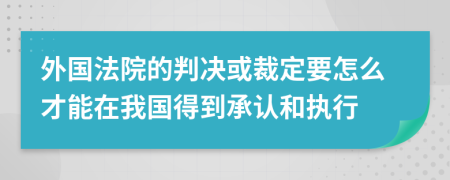 外国法院的判决或裁定要怎么才能在我国得到承认和执行