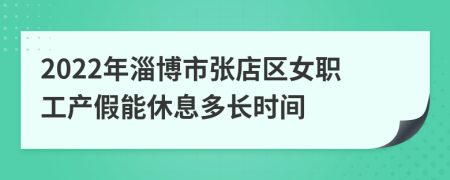 2022年淄博市张店区女职工产假能休息多长时间