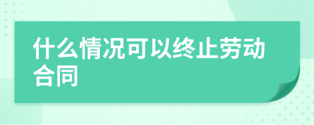 什么情况可以终止劳动合同