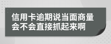 信用卡逾期说当面商量会不会直接抓起来啊