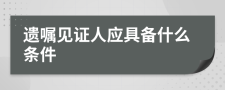 遗嘱见证人应具备什么条件