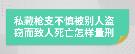 私藏枪支不慎被别人盗窃而致人死亡怎样量刑