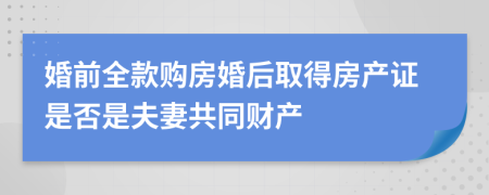 婚前全款购房婚后取得房产证是否是夫妻共同财产