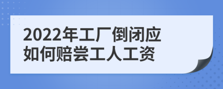 2022年工厂倒闭应如何赔尝工人工资