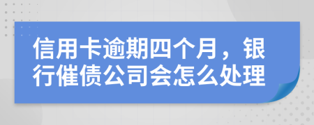 信用卡逾期四个月，银行催债公司会怎么处理