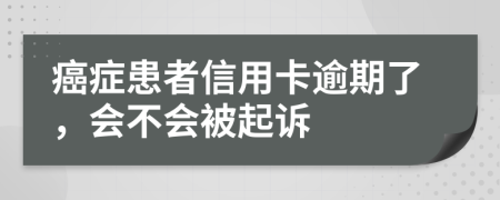 癌症患者信用卡逾期了，会不会被起诉