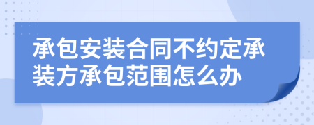 承包安装合同不约定承装方承包范围怎么办