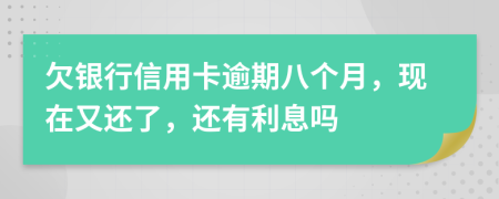 欠银行信用卡逾期八个月，现在又还了，还有利息吗