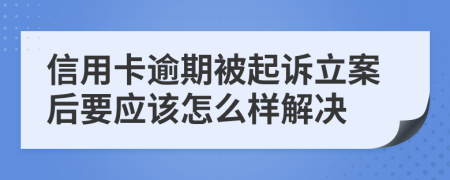 信用卡逾期被起诉立案后要应该怎么样解决