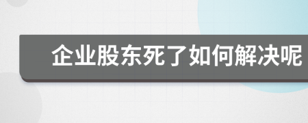 企业股东死了如何解决呢