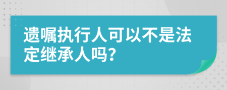 遗嘱执行人可以不是法定继承人吗？