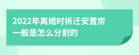 2022年离婚时拆迁安置房一般是怎么分割的