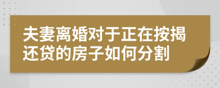 夫妻离婚对于正在按揭还贷的房子如何分割