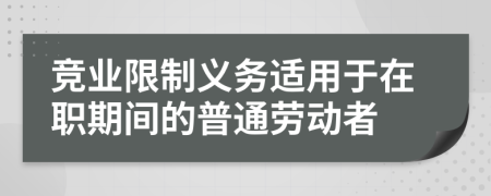 竞业限制义务适用于在职期间的普通劳动者