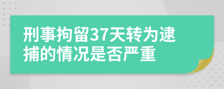 刑事拘留37天转为逮捕的情况是否严重